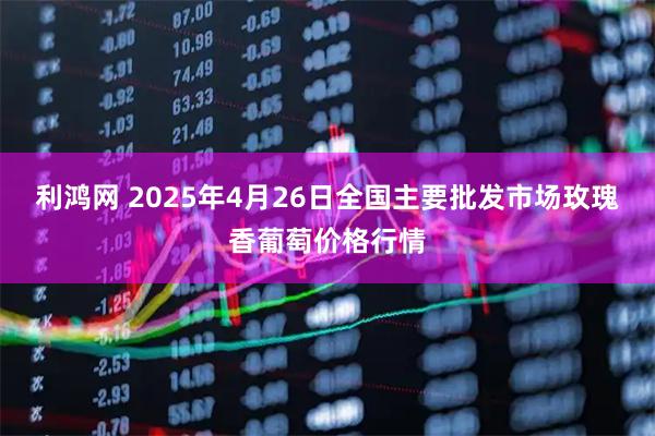 利鸿网 2025年4月26日全国主要批发市场玫瑰香葡萄价格行情