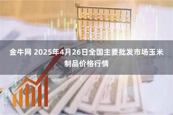 金牛网 2025年4月26日全国主要批发市场玉米制品价格行情