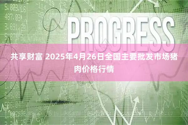 共享财富 2025年4月26日全国主要批发市场猪肉价格行情