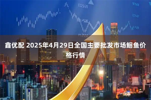 鑫优配 2025年4月29日全国主要批发市场鮰鱼价格行情