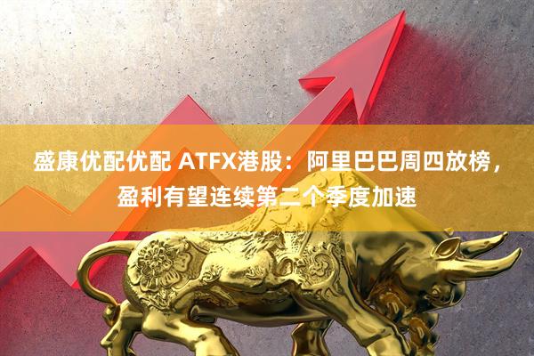 盛康优配优配 ATFX港股:阿里巴巴周四放榜,盈利有望连续第二个季度加速