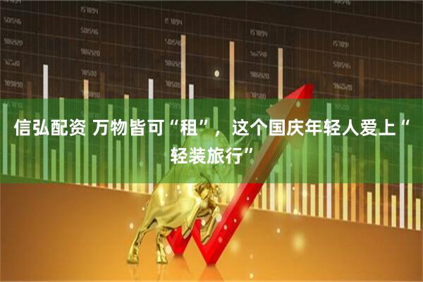 信弘配资 万物皆可“租”,这个国庆年轻人爱上“轻装旅行”