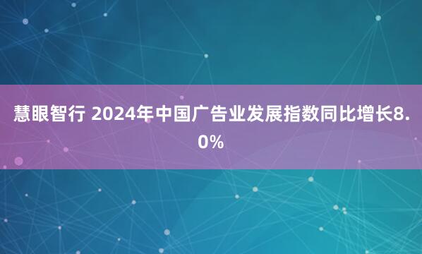 慧眼智行 2024年中国广告业发展指数同比增长8.0%