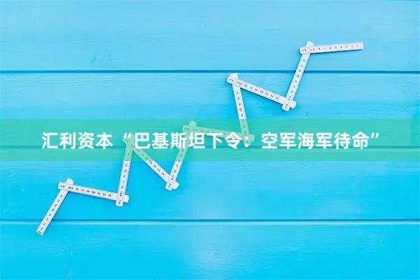 汇利资本 “巴基斯坦下令:空军海军待命”