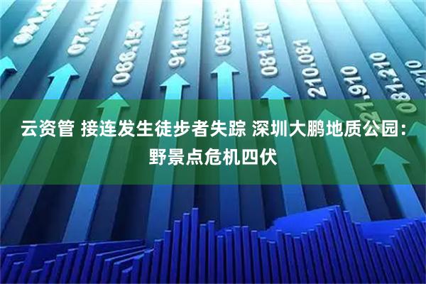 云资管 接连发生徒步者失踪 深圳大鹏地质公园：野景点危机四伏