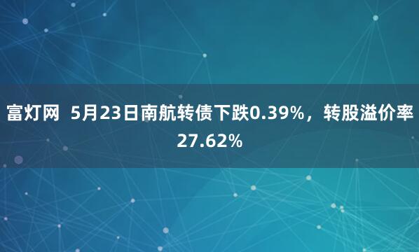富灯网  5月23日南航转债下跌0.39%，转股溢价率27.62%
