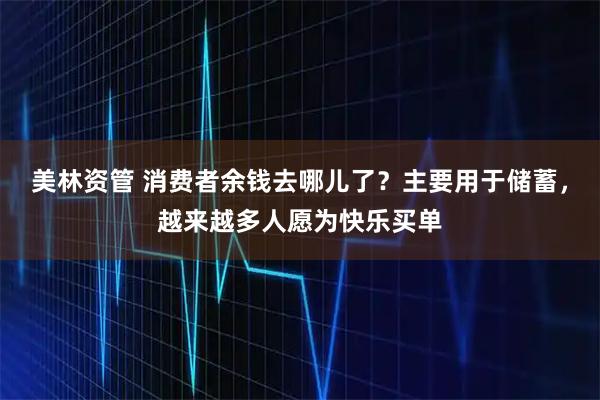 美林资管 消费者余钱去哪儿了？主要用于储蓄，越来越多人愿为快乐买单