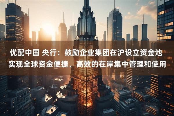 优配中国 央行：鼓励企业集团在沪设立资金池 实现全球资金便捷、高效的在岸集中管理和使用