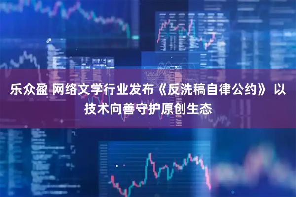 乐众盈 网络文学行业发布《反洗稿自律公约》 以技术向善守护原创生态