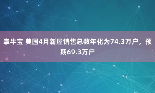 掌牛宝 美国4月新屋销售总数年化为74.3万户，预期69.3万户