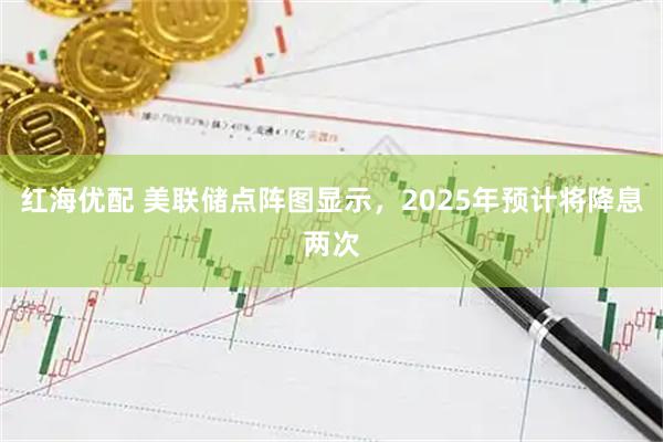 红海优配 美联储点阵图显示，2025年预计将降息两次