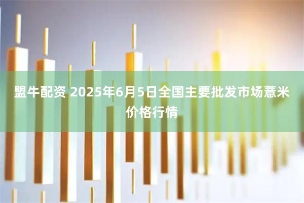 盟牛配资 2025年6月5日全国主要批发市场薏米价格行情