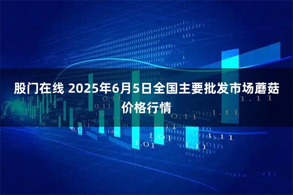 股门在线 2025年6月5日全国主要批发市场蘑菇价格行情