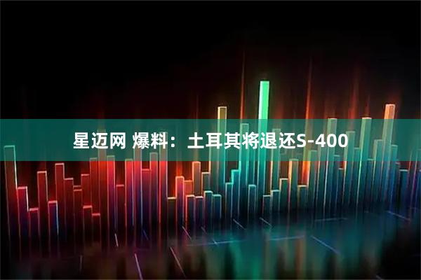 星迈网 爆料:土耳其将退还S-400