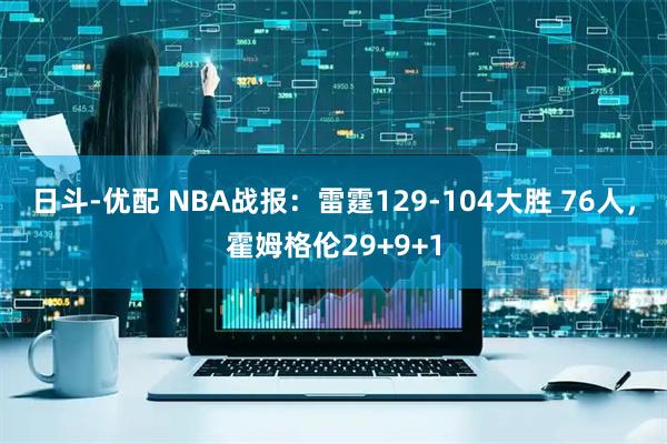 日斗-优配 NBA战报：雷霆129-104大胜 76人，霍姆格伦29+9+1