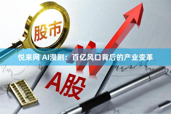 悦来网 AI漫剧:百亿风口背后的产业变革