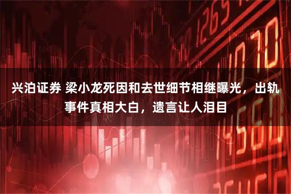 兴泊证券 梁小龙死因和去世细节相继曝光，出轨事件真相大白，遗言让人泪目