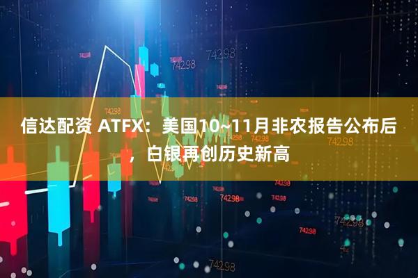 信达配资 ATFX：美国10~11月非农报告公布后，白银再创历史新高