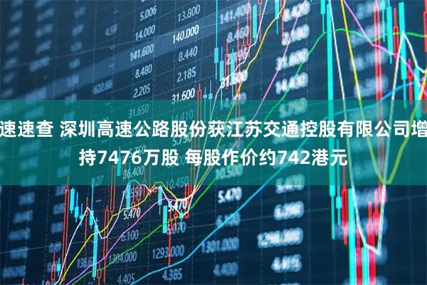 速速查 深圳高速公路股份获江苏交通控股有限公司增持7476万股 每股作价约742港元