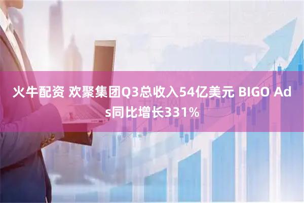 火牛配资 欢聚集团Q3总收入54亿美元 BIGO Ads同比增长331%