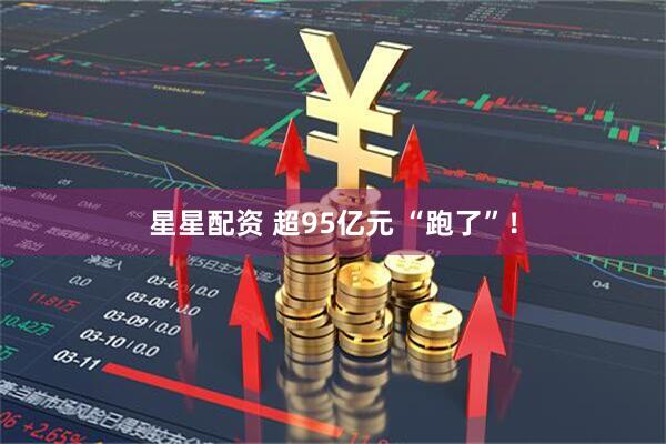 星星配资 超95亿元 “跑了”！